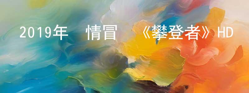 白光元發布2019年劇情冒險《攀登者》HD國語中英雙字迅雷下載_深夜電影